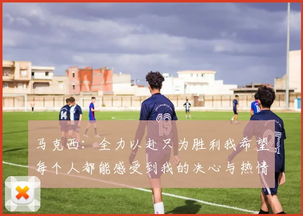 马克西：全力以赴只为胜利我希望每个人都能感受到我的决心与热情