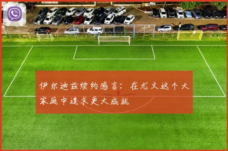 伊尔迪兹续约感言：在尤文这个大家庭中追求更大成就