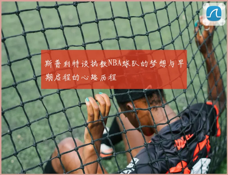 斯普利特谈执教NBA球队的梦想与早期启程的心路历程