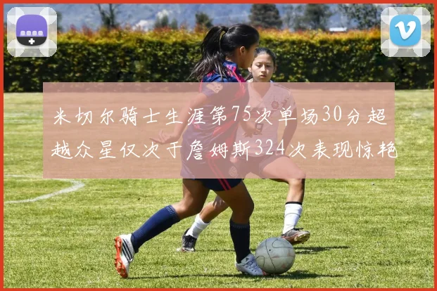 米切尔骑士生涯第75次单场30分超越众星仅次于詹姆斯324次表现惊艳