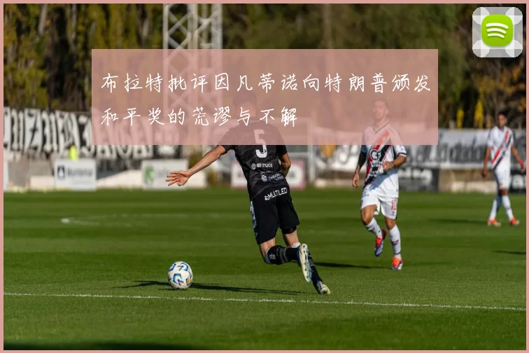 布拉特批评因凡蒂诺向特朗普颁发和平奖的荒谬与不解