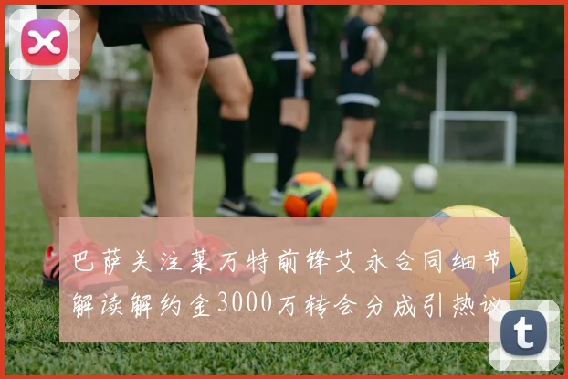巴萨关注莱万特前锋艾永合同细节解读解约金3000万转会分成引热议