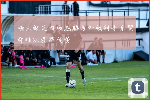 湖人缺乏内线威胁与外线射手东契奇难以发挥优势