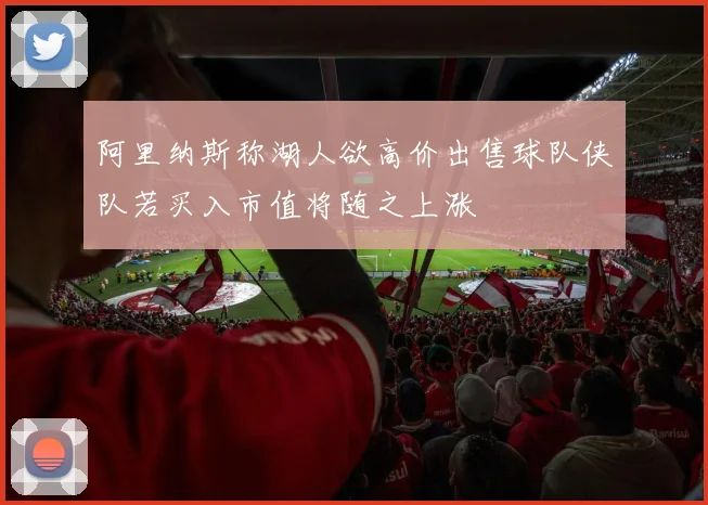 阿里纳斯称湖人欲高价出售球队侠队若买入市值将随之上涨