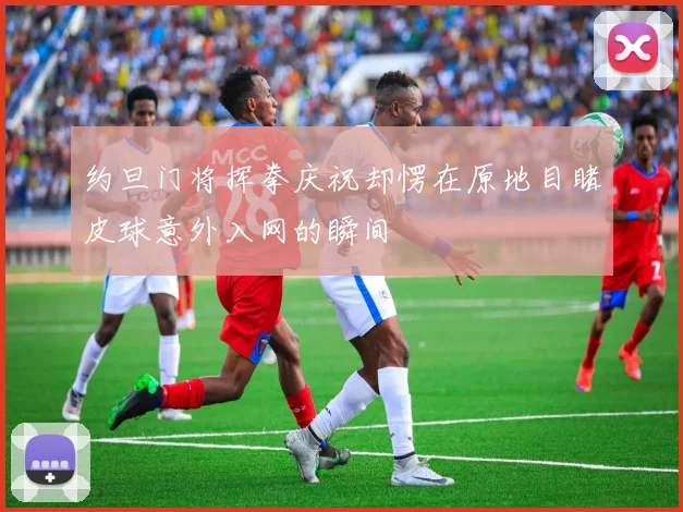 约旦门将挥拳庆祝却愣在原地目睹皮球意外入网的瞬间