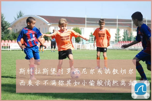 斯特拉斯堡对罗西尼尔或执教切尔西表示不满称其如小偷般悄然离去