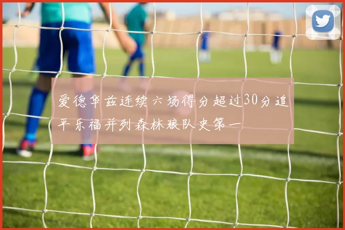 爱德华兹连续六场得分超过30分追平乐福并列森林狼队史第一