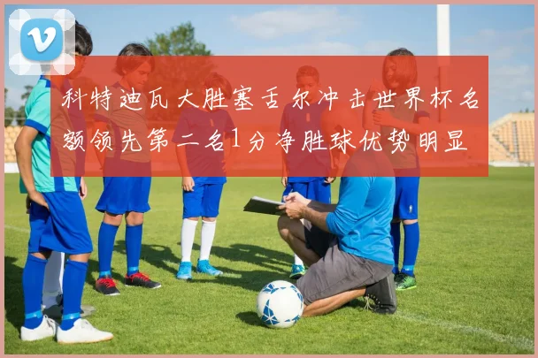 科特迪瓦大胜塞舌尔冲击世界杯名额领先第二名1分净胜球优势明显