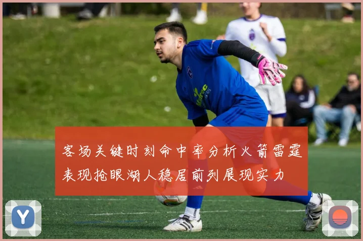 客场关键时刻命中率分析火箭雷霆表现抢眼湖人稳居前列展现实力