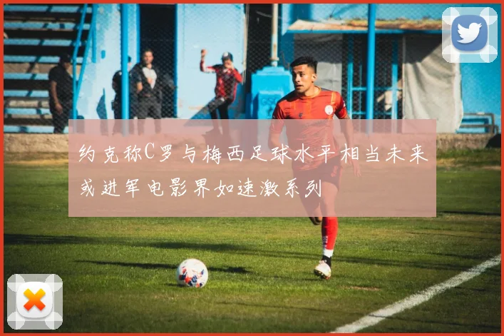 约克称C罗与梅西足球水平相当未来或进军电影界如速激系列