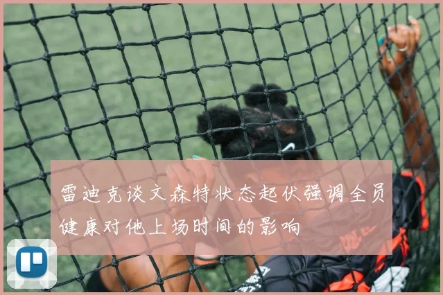 雷迪克谈文森特状态起伏强调全员健康对他上场时间的影响