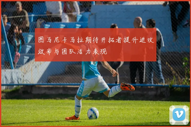 图马尼卡马拉期待开拓者提升进攻效率与团队活力表现
