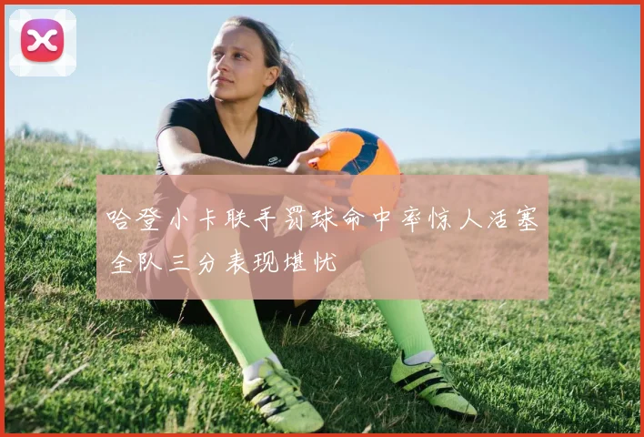 哈登小卡联手罚球命中率惊人活塞全队三分表现堪忧
