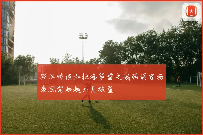 斯洛特谈加拉塔萨雷之战强调客场表现需超越九月较量