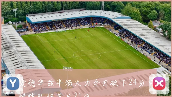 爱德华兹半场火力全开砍下24分可惜球队仍落后21分
