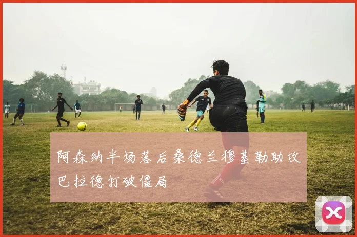 阿森纳半场落后桑德兰穆基勒助攻巴拉德打破僵局