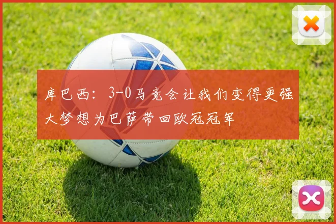 库巴西：3-0马竞会让我们变得更强大梦想为巴萨带回欧冠冠军
