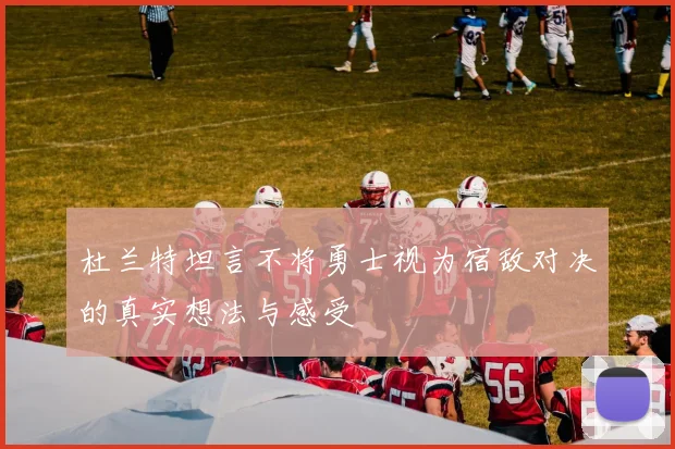 杜兰特坦言不将勇士视为宿敌对决的真实想法与感受