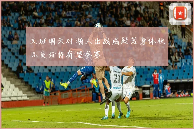 文班明天对湖人出战成疑若身体状况良好将有望参赛