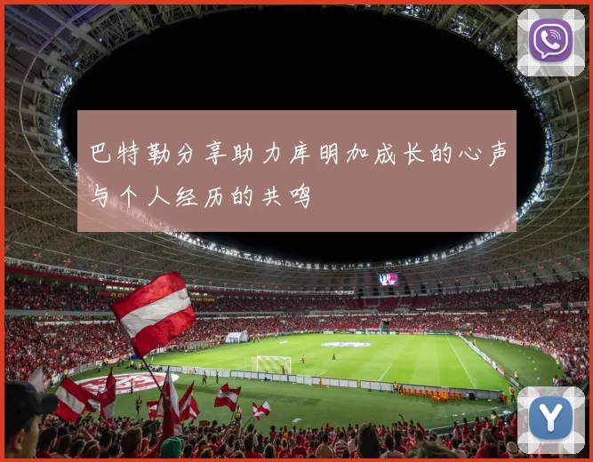 巴特勒分享助力库明加成长的心声与个人经历的共鸣