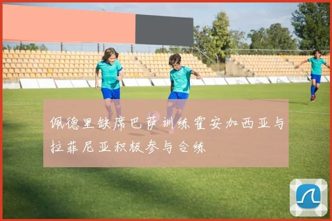 佩德里缺席巴萨训练霍安加西亚与拉菲尼亚积极参与合练