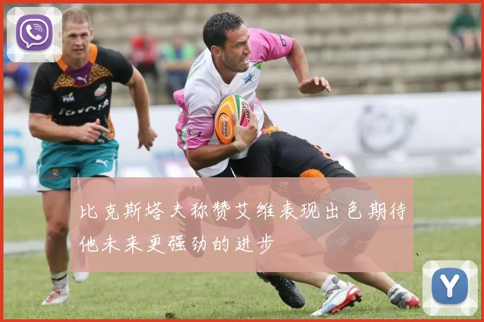 比克斯塔夫称赞艾维表现出色期待他未来更强劲的进步