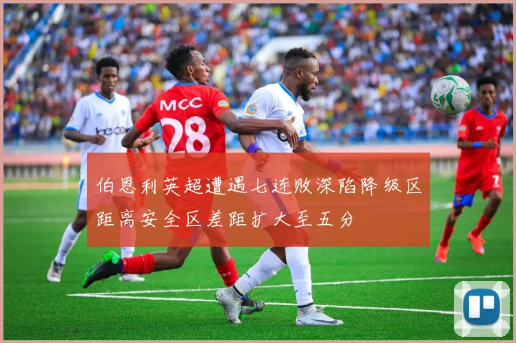 伯恩利英超遭遇七连败深陷降级区距离安全区差距扩大至五分