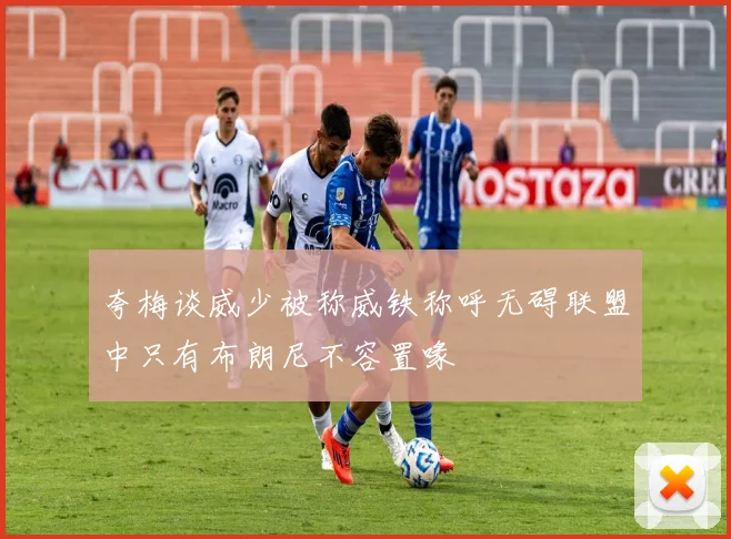 夸梅谈威少被称威铁称呼无碍联盟中只有布朗尼不容置喙