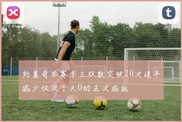 约基奇单赛季三双数突破20次追平威少仅次于大O的五次成就