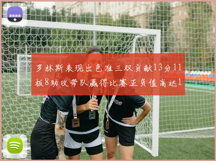 罗林斯表现出色准三双贡献13分11板8助攻带队赢得比赛正负值高达11