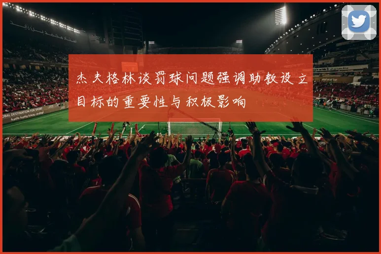 杰夫格林谈罚球问题强调助教设立目标的重要性与积极影响